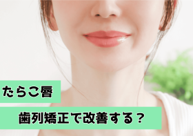 歯列矯正でたらこ唇が変わる！その理由は？